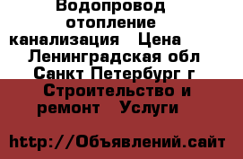 Водопровод , отопление , канализация › Цена ­ 777 - Ленинградская обл., Санкт-Петербург г. Строительство и ремонт » Услуги   